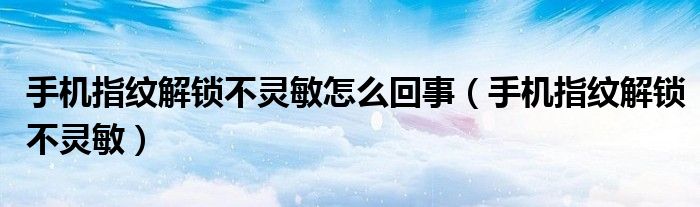 手机指纹解锁不灵敏怎么回事(手机指纹解锁不灵敏)