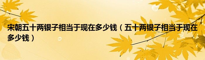 宋朝五十两银子相当于现在多少钱(五十两银子相当于现在多少钱)