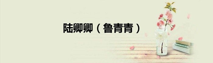 陆卿卿（鲁青青）