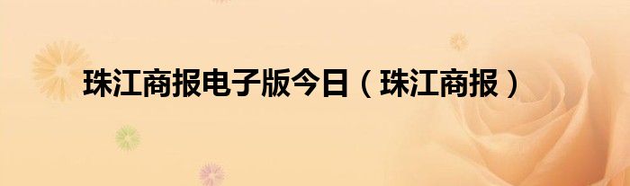 珠江商报电子版今日(珠江商报)