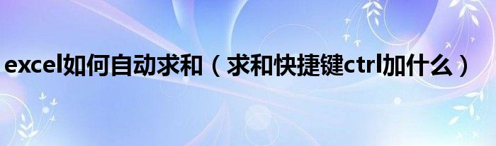 excel如何自动求和(求和快捷键ctrl加什么)