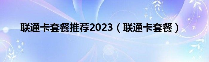 联通卡套餐推荐2023(联通卡套餐)