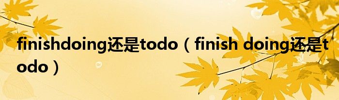 finishdoing还是todo(finish doing还是todo)