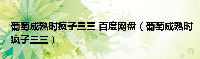 葡萄成熟时疯子三三 百度网盘(葡萄成熟时疯子三三)