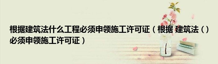 根据建筑法什么工程必须申领施工许可证(根据 建筑法 ( )必须申领施工许可证)