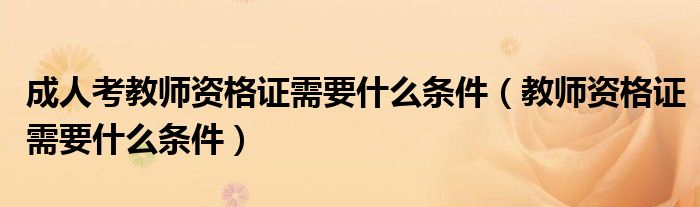 成人考教师资格证需要什么条件(教师资格证需要什么条件)