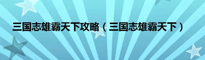 三国志雄霸天下攻略(三国志雄霸天下)