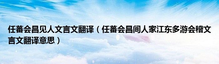 任蕃会昌见人文言文翻译(任蕃会昌间人家江东多游会稽文言文翻译意思)