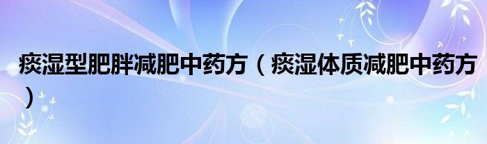 痰湿型肥胖减肥中药方(痰湿体质减肥中药方)