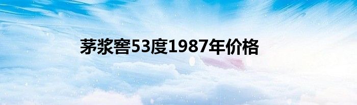 茅浆窖53度1987年价格