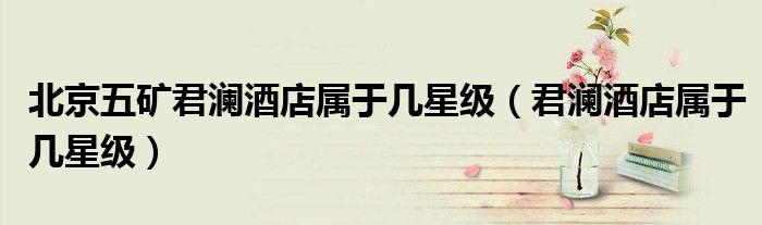 北京五矿君澜酒店属于几星级(君澜酒店属于几星级)