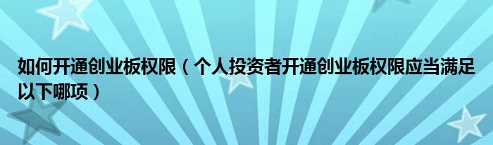 如何开通创业板权限(个人投资者开通创业板权限应当满足以下哪项)