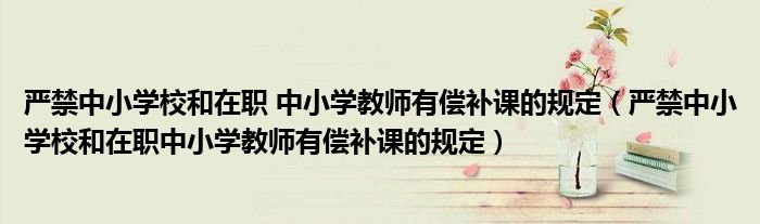 严禁中小学校和在职 中小学教师有偿补课的规定(严禁中小学校和在职中小学教师有偿补课的规定)