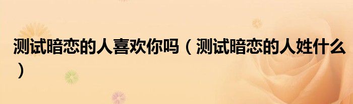 测试暗恋的人喜欢你吗(测试暗恋的人姓什么)