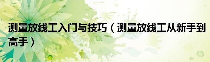 测量放线工入门与技巧(测量放线工从新手到高手)