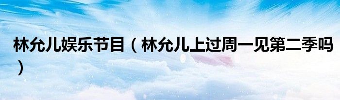 林允儿娱乐节目(林允儿上过周一见第二季吗)
