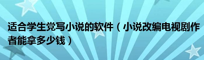 适合学生党写小说的软件(小说改编电视剧作者能拿多少钱)
