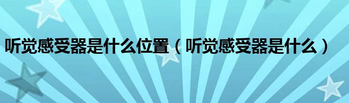 听觉感受器是什么位置(听觉感受器是什么)