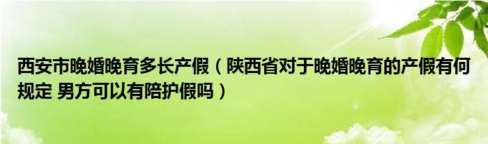 西安市晚婚晚育多长产假(陕西省对于晚婚晚育的产假有何规定 男方可以有陪护假吗)