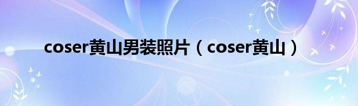 coser黄山男装照片(coser黄山)