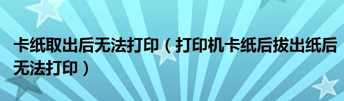 卡纸取出后无法打印(打印机卡纸后拔出纸后无法打印)