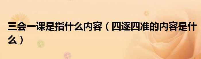 三会一课是指什么内容(四逐四准的内容是什么)
