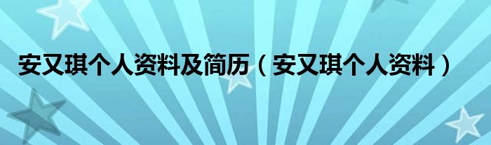 安又琪个人资料及简历(安又琪个人资料)
