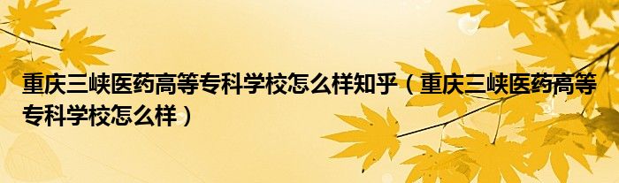 重庆三峡医药高等专科学校怎么样知乎(重庆三峡医药高等专科学校怎么样)