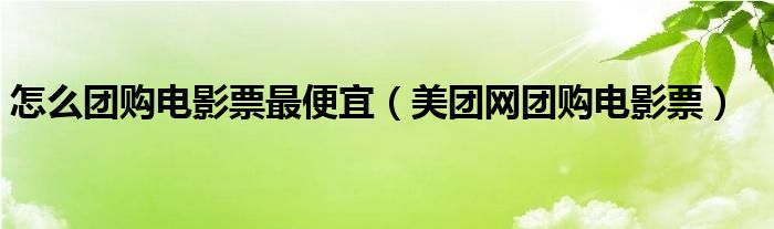 怎么团购电影票最便宜(美团网团购电影票)