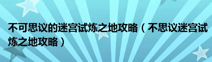 不可思议的迷宫试炼之地攻略(不思议迷宫试炼之地攻略)