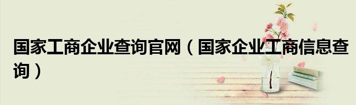 国家工商企业查询官网(国家企业工商信息查询)