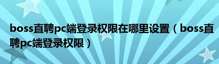 boss直聘pc端登录权限在哪里设置(boss直聘pc端登录权限)