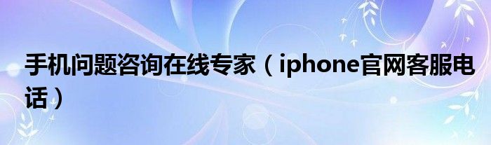 手机问题咨询在线专家(iphone官网客服电话)