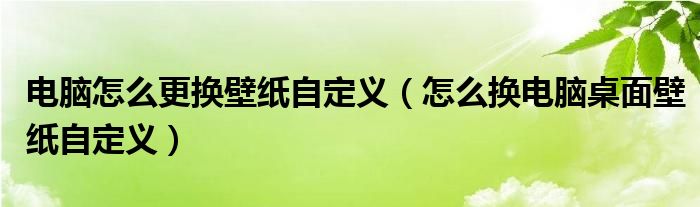 电脑怎么更换壁纸自定义(怎么换电脑桌面壁纸自定义)