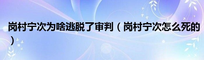 岗村宁次为啥逃脱了审判(岗村宁次怎么死的)