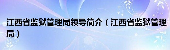 江西省监狱管理局领导简介(江西省监狱管理局)
