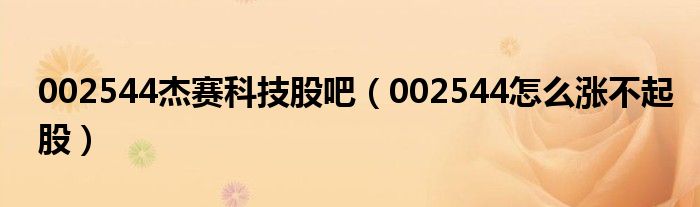 002544杰赛科技股吧(002544怎么涨不起股)