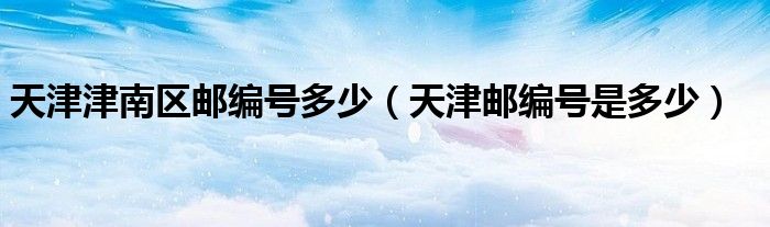 天津津南区邮编号多少(天津邮编号是多少)