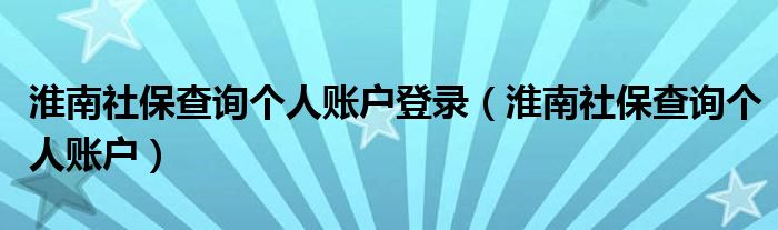 淮南社保查询个人账户登录(淮南社保查询个人账户)