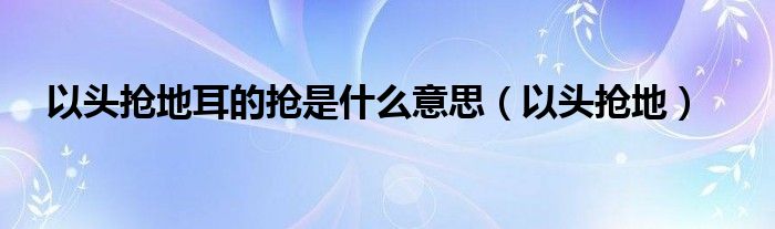 以头抢地耳的抢是什么意思(以头抢地)