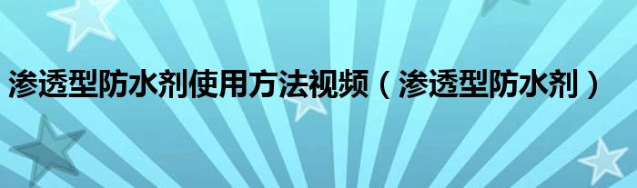 渗透型防水剂使用方法视频(渗透型防水剂)