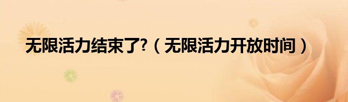 无限活力结束了?(无限活力开放时间)