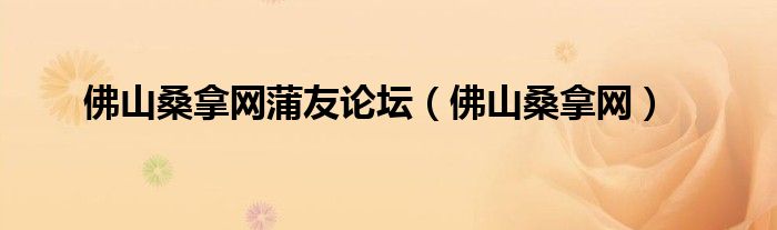 佛山桑拿网蒲友论坛(佛山桑拿网)