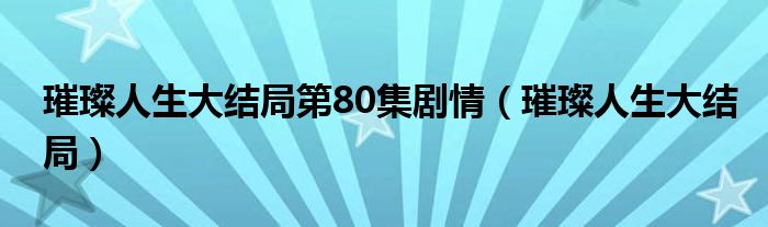 璀璨人生大结局第80集剧情(璀璨人生大结局)
