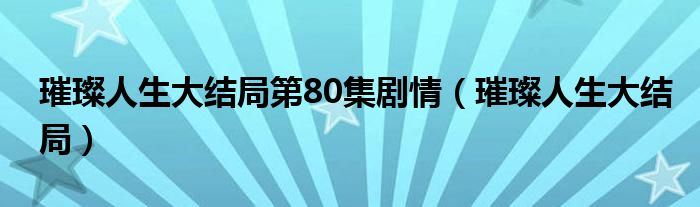 璀璨人生大结局第80集剧情（璀璨人生大结局）