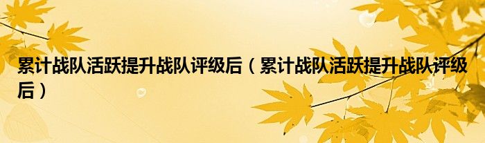 累计战队活跃提升战队评级后(累计战队活跃提升战队评级后)