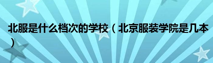 北服是什么档次的学校(北京服装学院是几本)