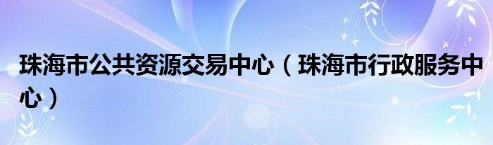 珠海市公共资源交易中心(珠海市行政服务中心)