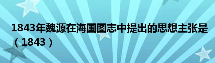 1843年魏源在海国图志中提出的思想主张是（1843）