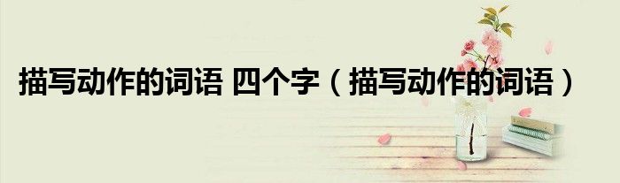 描写动作的词语 四个字(描写动作的词语)
